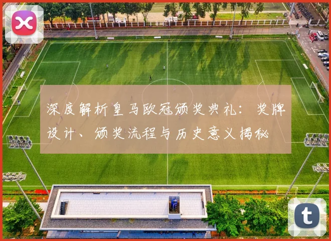 深度解析皇马欧冠颁奖典礼：奖牌设计、颁奖流程与历史意义揭秘