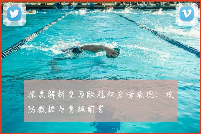 深度解析皇马欧冠积分榜表现：攻防数据与晋级前景