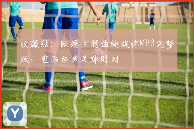 收藏贴：欧冠主题曲纯旋律MP3完整版，重温经典足球时刻