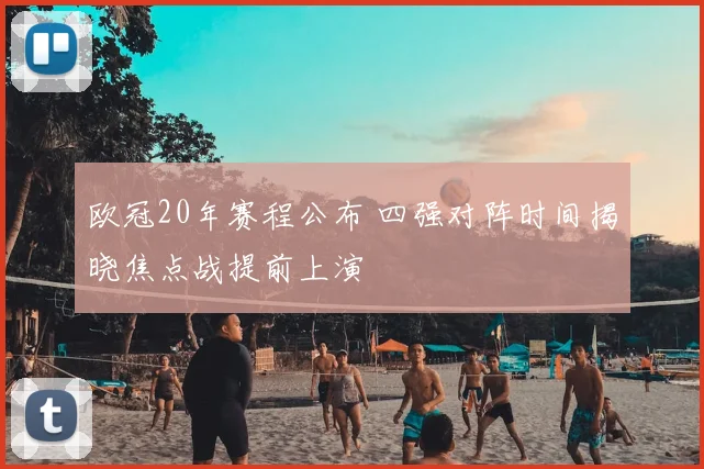 欧冠20年赛程公布 四强对阵时间揭晓焦点战提前上演