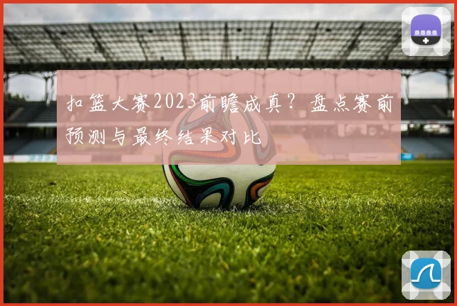 扣篮大赛2023前瞻成真？盘点赛前预测与最终结果对比