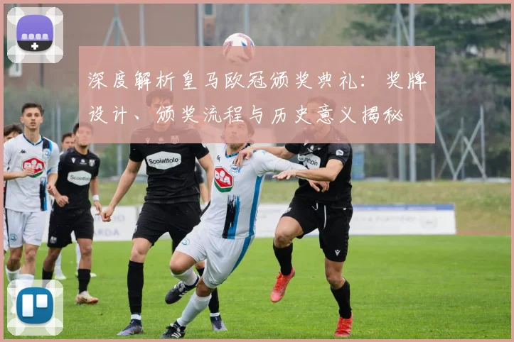 深度解析皇马欧冠颁奖典礼：奖牌设计、颁奖流程与历史意义揭秘