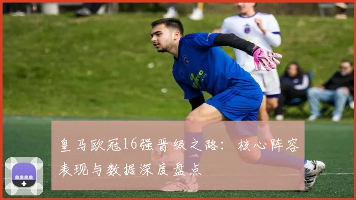 皇马欧冠16强晋级之路：核心阵容表现与数据深度盘点