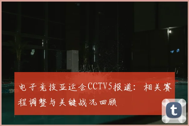 电子竞技亚运会CCTV5报道：相关赛程调整与关键战况回顾