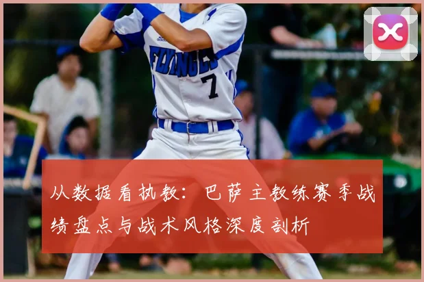 从数据看执教：巴萨主教练赛季战绩盘点与战术风格深度剖析
