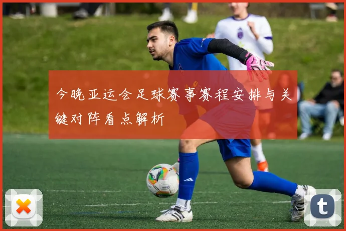 今晚亚运会足球赛事赛程安排与关键对阵看点解析
