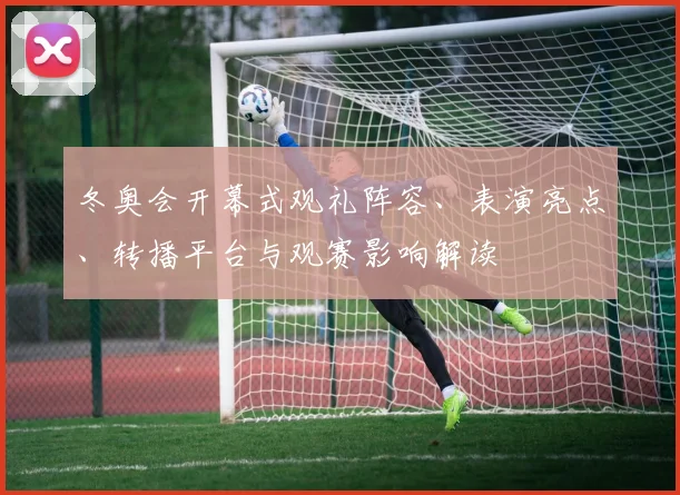 冬奥会开幕式观礼阵容、表演亮点、转播平台与观赛影响解读
