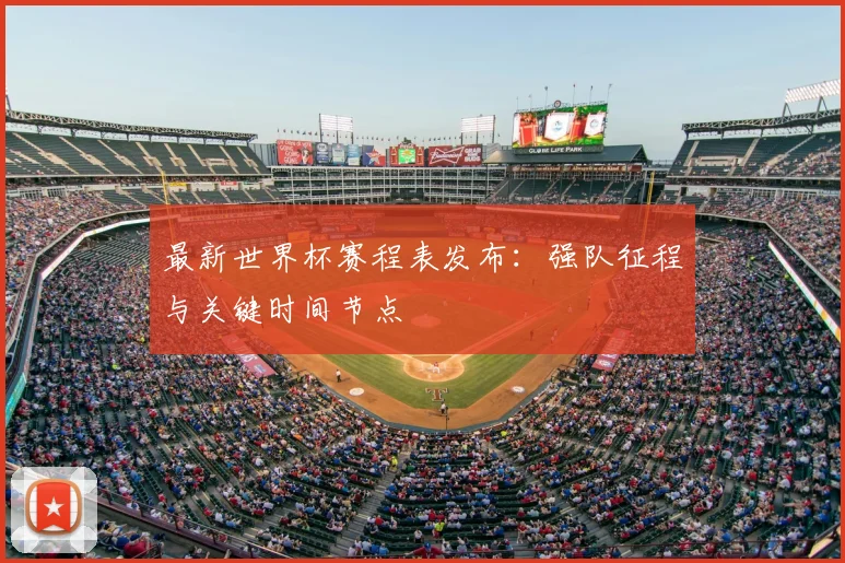 最新世界杯赛程表发布：强队征程与关键时间节点