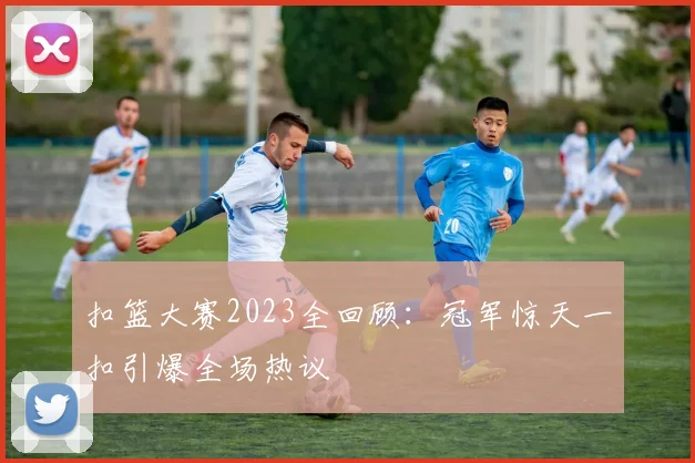 扣篮大赛2023全回顾：冠军惊天一扣引爆全场热议