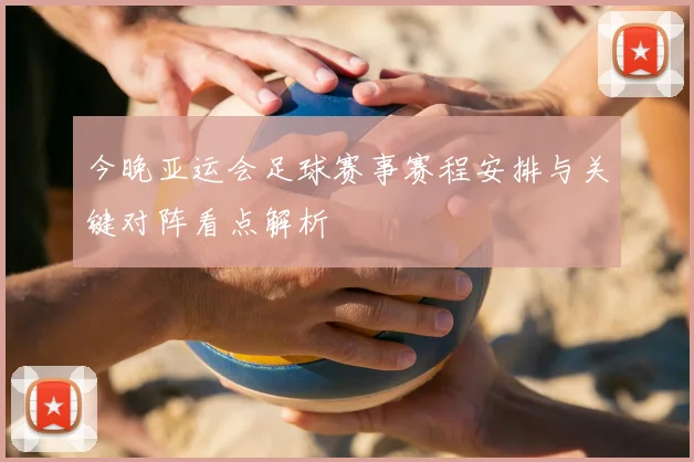 今晚亚运会足球赛事赛程安排与关键对阵看点解析