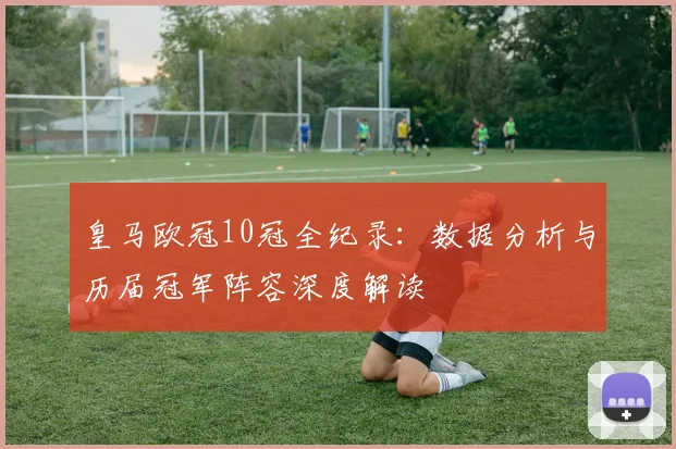 皇马欧冠10冠全纪录:数据分析与历届冠军阵容深度解读