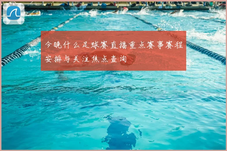 今晚什么足球赛直播重点赛事赛程安排与关注焦点查询