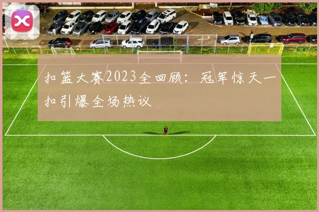 扣篮大赛2023全回顾：冠军惊天一扣引爆全场热议
