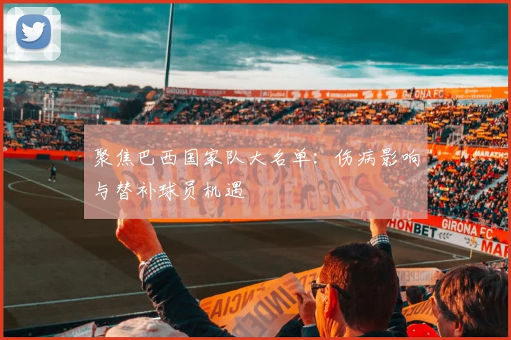 聚焦巴西国家队大名单：伤病影响与替补球员机遇