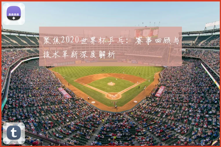 聚焦2020世界杯乒乓：赛事回顾与技术革新深度解析